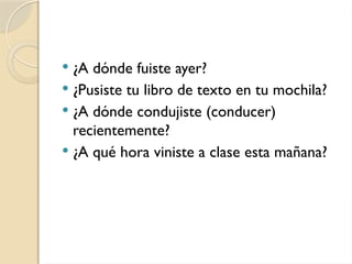  ¿A dónde fuiste ayer?
 ¿Pusiste tu libro de texto en tu mochila?
 ¿A dónde condujiste (conducer)
recientemente?
 ¿A qué hora viniste a clase esta mañana?
 
