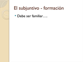 El subjuntivo - formación
 Debe ser familiar….
 