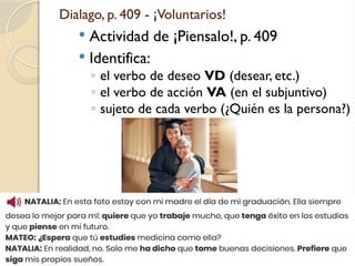 Dialago, p. 409 - ¡Voluntarios!
 Actividad de ¡Piensalo!, p. 409
 Identifica:
◦ el verbo de deseo VD (desear, etc.)
◦ el verbo de acción VA (en el subjuntivo)
◦ sujeto de cada verbo (¿Quién es la persona?)
 