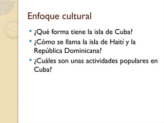 Enfoque cultural
 ¿Qué forma tiene la isla de Cuba?
 ¿Cómo se llama la isla de Haití y la
República Dominicana?
 ¿Cuáles son unas actividades populares en
Cuba?
 