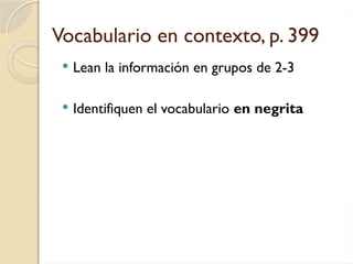 Vocabulario en contexto, p. 399
 Lean la información en grupos de 2-3
 Identifiquen el vocabulario en negrita
 