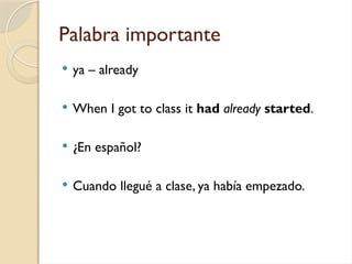 Palabra importante
 ya – already
 When I got to class it had already started.
 ¿En español?
 Cuando llegué a clase, ya había empezado.
 