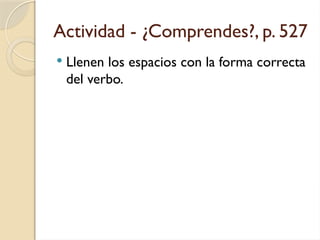 Actividad - ¿Comprendes?, p. 527
 Llenen los espacios con la forma correcta
del verbo.
 