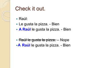 Check it out.
 Raúl:
 Le gusta la pizza. - Bien
 A Raúl le gusta la pizza. - Bien
 Raúl le gusta la pizza. – Nope
 Raúl le gusta la pizza. - Bien
A
------------------------------
 