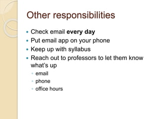 Other responsibilities
 Check email every day
 Put email app on your phone
 Keep up with syllabus
 Reach out to professors to let them know
what’s up
◦ email
◦ phone
◦ office hours
 