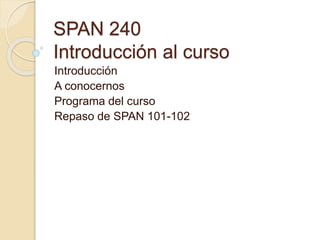 SPAN 240
Introducción al curso
Introducción
A conocernos
Programa del curso
Repaso de SPAN 101-102
 