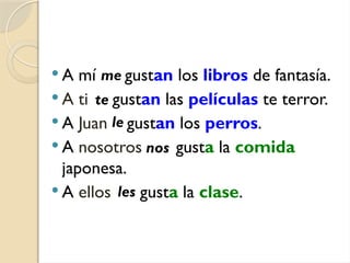  A mí gustan los libros de fantasía.
 A ti gustan las películas te terror.
 A Juan gustan los perros.
 A nosotros gusta la comida
japonesa.
 A ellos gusta la clase.
me
te
le
nos
les
 