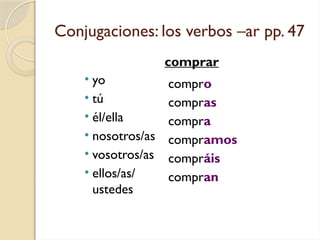Conjugaciones: los verbos –ar pp. 47
• yo
• tú
• él/ella
• nosotros/as
• vosotros/as
• ellos/as/
ustedes
compro
compras
compra
compramos
compráis
compran
comprar
 