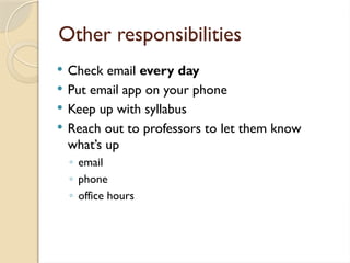 Other responsibilities
 Check email every day
 Put email app on your phone
 Keep up with syllabus
 Reach out to professors to let them know
what’s up
◦ email
◦ phone
◦ office hours
 