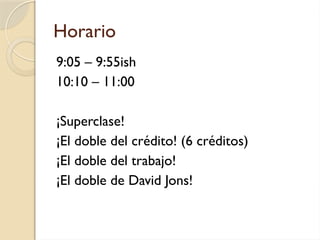 Horario
9:05 – 9:55ish
10:10 – 11:00
¡Superclase!
¡El doble del crédito! (6 créditos)
¡El doble del trabajo!
¡El doble de David Jons!
 