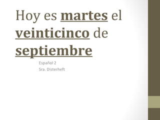 Hoy es martes el
veinticinco de
septiembre
   Español 2
   Sra. Disterheft
 