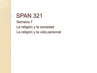 SPAN 321
Semana 7
La religión y la sociedad
La religión y la vida personal
 