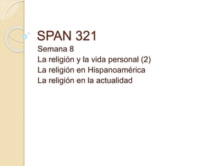 SPAN 321
Semana 8
La religión y la vida personal (2)
La religión en Hispanoamérica
La religión en la actualidad
 