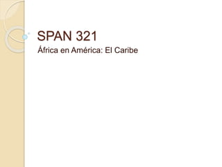 SPAN 321
África en América: El Caribe
 