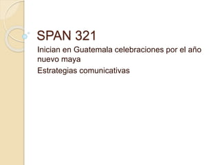 SPAN 321
Inician en Guatemala celebraciones por el año
nuevo maya
Estrategias comunicativas
 