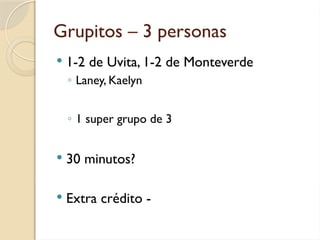 Grupitos – 3 personas
 1-2 de Uvita, 1-2 de Monteverde
◦ Laney, Kaelyn
◦ 1 super grupo de 3
 30 minutos?
 Extra crédito -
 
