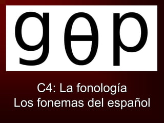 C4: La fonología 
Los fonemas del español 
 