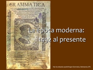 La época moderna:La época moderna:
1492 al presente1492 al presente
http://es.wikipedia.org/wiki/Imagen:Grammatica_Nebrissensis.JPG
 