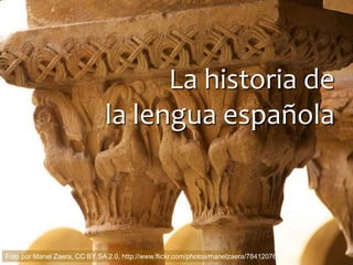La historia de
la lengua española
Foto por Manel Zaera, CC BY SA 2.0, http://www.flickr.com/photos/manelzaera/7841207652/
 