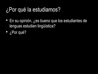 ¿Por qué la estudiamos?
 En su opinión, ¿es bueno que los estudiantes de
lenguas estudien lingüística?
 ¿Por qué?
 