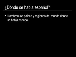 ¿Dónde se habla español?
 Nombren los países y regiones del mundo donde
se habla español
 