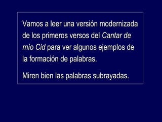VVaammooss aa lleeeerr uunnaa vveerrssiióónn mmooddeerrnniizzaaddaa 
ddee llooss pprriimmeerrooss vveerrssooss ddeell CCaannttaarr ddee 
mmííoo CCiidd ppaarraa vveerr aallgguunnooss eejjeemmppllooss ddee 
llaa ffoorrmmaacciióónn ddee ppaallaabbrraass.. 
MMiirreenn bbiieenn llaass ppaallaabbrraass ssuubbrraayyaaddaass.. 
 