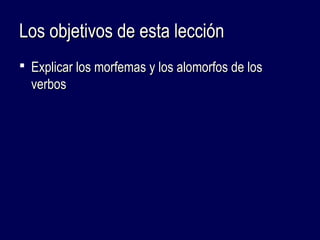 LLooss oobbjjeettiivvooss ddee eessttaa lleecccciióónn 
 EExxpplliiccaarr llooss mmoorrffeemmaass yy llooss aalloommoorrffooss ddee llooss 
vveerrbbooss 
 