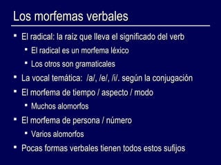 LLooss mmoorrffeemmaass vveerrbbaalleess 
 EEll rraaddiiccaall:: llaa rraaíízz qquuee lllleevvaa eell ssiiggnniiffiiccaaddoo ddeell vveerrbb 
 EEll rraaddiiccaall eess uunn mmoorrffeemmaa llééxxiiccoo 
 LLooss oottrrooss ssoonn ggrraammaattiiccaalleess 
 LLaa vvooccaall tteemmááttiiccaa:: //aa//,, //ee//,, //ii//.. sseeggúúnn llaa ccoonnjjuuggaacciióónn 
 EEll mmoorrffeemmaa ddee ttiieemmppoo // aassppeeccttoo // mmooddoo 
 MMuucchhooss aalloommoorrffooss 
 EEll mmoorrffeemmaa ddee ppeerrssoonnaa // nnúúmmeerroo 
 VVaarriiooss aalloommoorrffooss 
 PPooccaass ffoorrmmaass vveerrbbaalleess ttiieenneenn ttooddooss eessttooss ssuuffiijjooss 
 