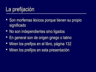 LLaa pprreeffiijjaacciióónn 
 SSoonn mmoorrffeemmaass llééxxiiccooss ppoorrqquuee ttiieenneenn ssuu pprrooppiioo 
ssiiggnniiffiiccaaddoo 
 NNoo ssoonn iinnddeeppeennddiieenntteess ssiinnoo lliiggaaddooss 
 EEnn ggeenneerraall ssoonn ddee oorriiggeenn ggrriieeggoo oo llaattiinnoo 
 MMiirreenn llooss pprreeffiijjooss eenn eell lliibbrroo,, ppáággiinnaa 11332 
 MMiirreenn llooss pprreeffiijjooss eenn eessttaa pprreesseennttaacciióónn 
 