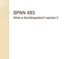 SPAN 493
What is Sociolinguistics? capítulo 2
 