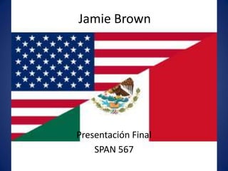 Jamie Brown
Presentación Final
SPAN 567
 