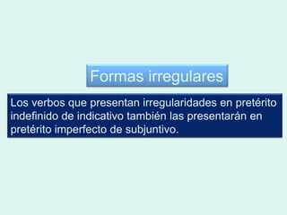 Formas irregulares
Los verbos que presentan irregularidades en pretérito
indefinido de indicativo también las presentarán en
pretérito imperfecto de subjuntivo.
 