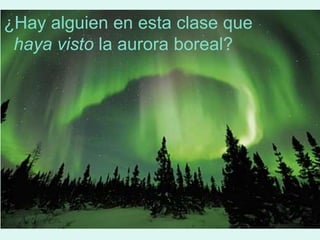 ¿Hay alguien en esta clase que
 haya visto la aurora boreal?
 