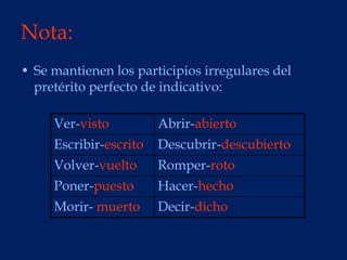 Nota:
• Se mantienen los participios irregulares del
  pretérito perfecto de indicativo:

     Ver-visto          Abrir-abierto
     Escribir-escrito   Descubrir-descubierto
     Volver-vuelto      Romper-roto
     Poner-puesto       Hacer-hecho
     Morir- muerto      Decir-dicho
 