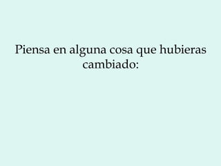 Piensa en alguna cosa que hubieras
             cambiado:
 