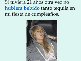 Si tuviera 21 años otra vez no
hubiera bebido tanto tequila en
mi fiesta de cumpleaños.
 
