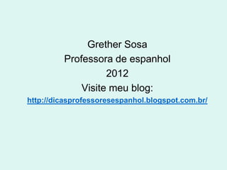 Grether Sosa
         Professora de espanhol
                   2012
             Visite meu blog:
http://dicasprofessoresespanhol.blogspot.com.br/
 