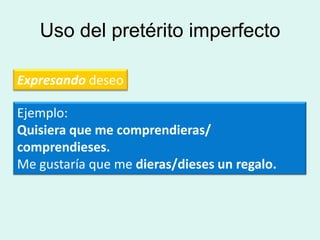 Uso del pretérito imperfecto

Expresando deseo

Ejemplo:
Quisiera que me comprendieras/
comprendieses.
Me gustaría que me dieras/dieses un regalo.
 