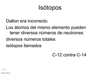 Isótopos
Dalton era incorrecto.
Los átomos del mismo elemento pueden
tener diversos números de neutrones
diversos números totales
isótopos llamados
WEB de California
C-12 contra C-14
 