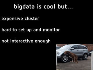 bigdata is cool but... 
expensive cluster 
hard to set up and monitor 
not interactive enough 
 
