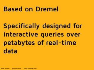 Based on Dremel 
Specifically designed for 
interactive queries over 
petabytes of real-time 
data 
javier ramirez @supercoco9 https://teowaki.com 
 