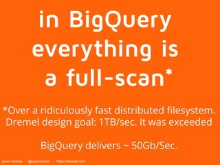 in BigQuery 
everything is 
a full-scan* 
*Over a ridiculously fast distributed filesystem. 
Dremel design goal: 1TB/sec. It was exceeded 
BigQuery delivers ~ 50Gb/Sec. 
javier ramirez @supercoco9 https://teowaki.com 
 