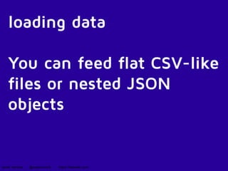 loading data 
You can feed flat CSV-like 
files or nested JSON 
objects 
javier ramirez @supercoco9 https://teowaki.com 
 