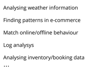 Analysing weather information 
Finding patterns in e-commerce 
Match online/offline behaviour 
Log analysys 
Analysing inventory/booking data 
... 
 