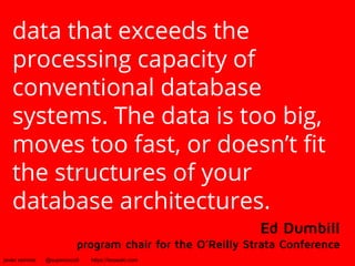 data that exceeds the 
processing capacity of 
conventional database 
systems. The data is too big, 
moves too fast, or doesn’t fit 
the structures of your 
database architectures. 
Ed Dumbill 
program chair for the O’Reilly Strata Conference 
javier ramirez @supercoco9 https://teowaki.com 
 