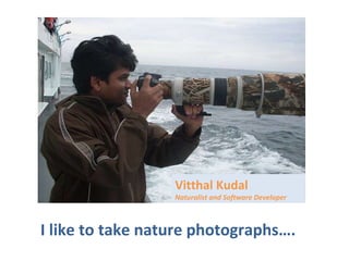 I like to take nature photographs…. Vitthal Kudal Naturalist and Software Developer 