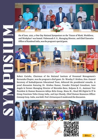 Sims
pandana
Robert Cutinha, Chairman of the National Institute of Personnel Management's
Karnataka Chapter, was the program's chief guest. Dr. Wooday P. Krishna, Hon. General
Secretary of Seshadripuram Educational Trust, delivered the presidential remarks. A
panel discussion featuring Dr. Krishna Kumar, Founder Principal Consultant, Lean
Angels & Former Managing Director of Mercedes-Benz, Kalpana B. G., Assistant Vice
President & Human Resources Aditya Birla Group, Manu M., Head HR-Digital & IT &
Group Functions Volvo Group India, and Jays Chandy, Chief Human Resources Officer
Conneqt Corp. India, was held. Prof. Girinarayan G moderated the discussion.
SYMPOSIUM
6
On 18 June, 2022, a One-Day National Symposium on the "Future of Work, Workforce,
and Workplace" was hosted. Vishwanath P. S., Managing Director, and Chief Executive
OfficerofRandstadIndia,wastheprogram'sspecialguest.
th
 