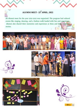 ALUMNI MEET - 23 APRIL, 2022


An Alumni meet for the year 2021-2022 was organized. The program had cultural
events like singing, dancing, and a fashion walk loaded with fun and experience.
Alumni also shared their memories and experience at Sims and their corporate
stories.
Sims
pandana
rd
13
 
