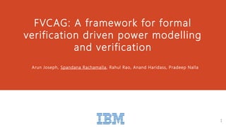 FVCAG: A framework for formal
verification driven power modelling
and verification
Arun Joseph, Spandana Rachamalla, Rahul Rao, Anand Haridass, Pradeep Nalla
1
 