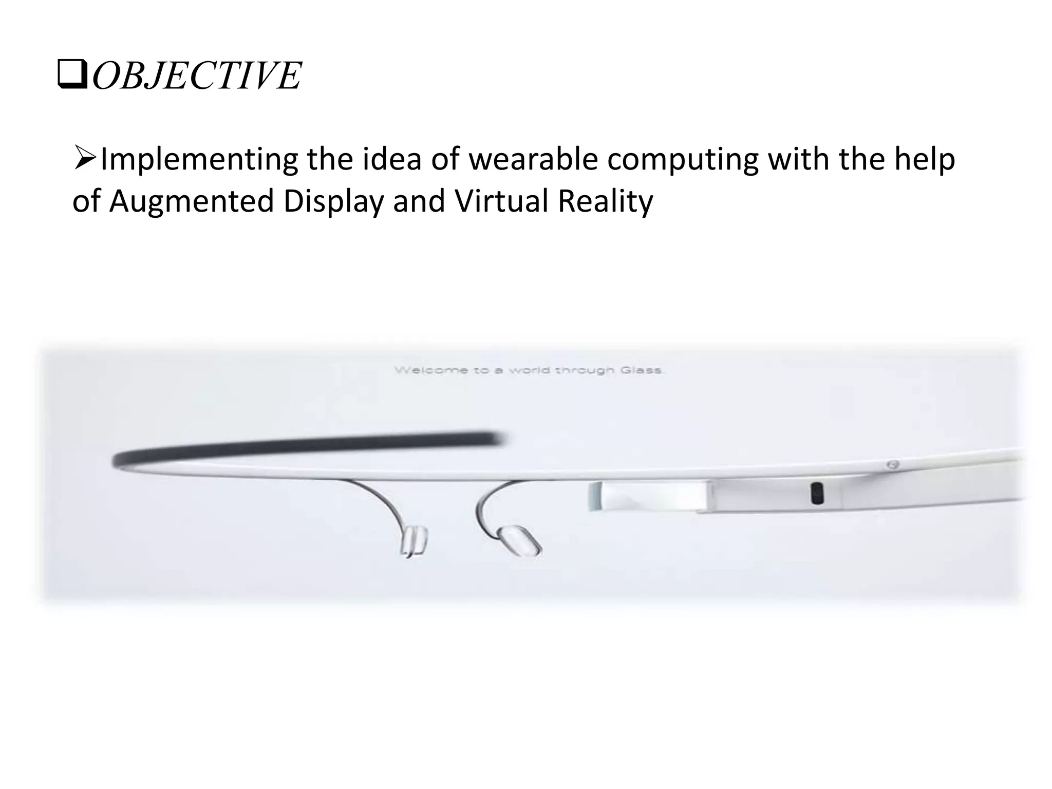 OBJECTIVE
Implementing the idea of wearable computing with the help
of Augmented Display and Virtual Reality
 